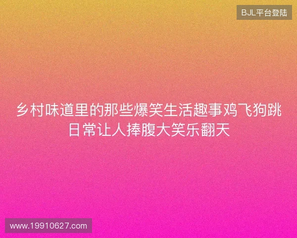 乡村味道里的那些爆笑生活趣事鸡飞狗跳日常让人捧腹大笑乐翻天