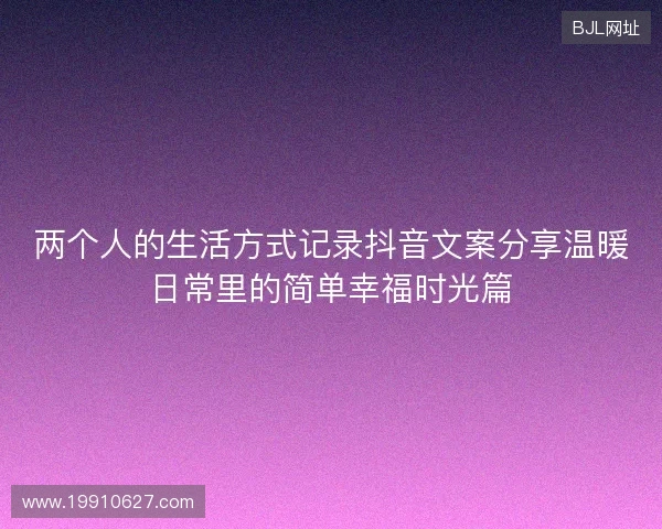 两个人的生活方式记录抖音文案分享温暖日常里的简单幸福时光篇