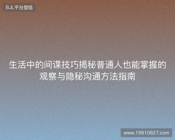 生活中的间谍技巧揭秘普通人也能掌握的观察与隐秘沟通方法指南 生活中的间谍技巧揭秘普通人也能掌握的观察与隐秘沟通方法指南